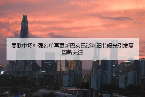 曼联中场补强名单再更新巴莱巴谈判细节曝光引发夏窗新关注