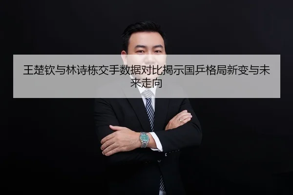 王楚钦与林诗栋交手数据对比揭示国乒格局新变与未来走向